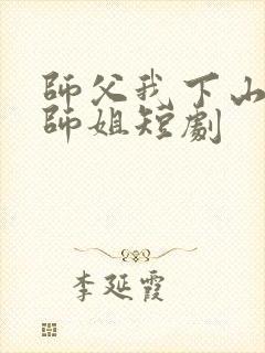 师父我下山祸害师姐短剧