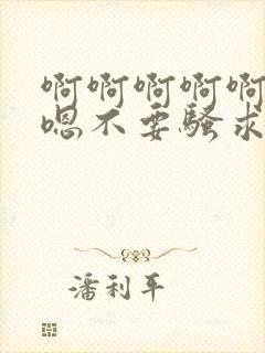 啊啊啊啊啊嗯嗯嗯不要骚求h高h小说