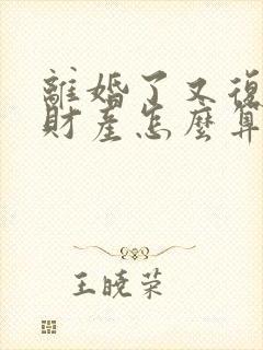 离婚了又复婚了财产怎么算