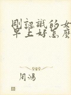 刚认识的女生说早上好怎么高情商回复