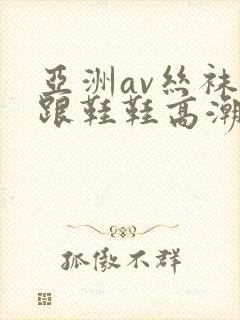 亚洲av丝袜高跟鞋鞋高潮