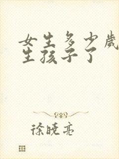 女生多少岁不能生孩子了