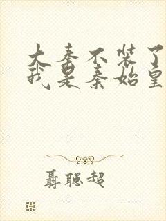 大秦不装了你爹我是秦始皇在线全文免费阅读封面