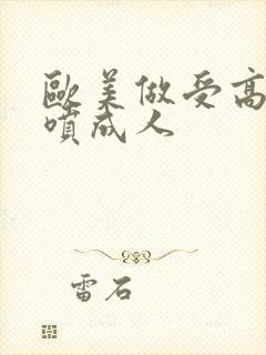 欧美做受高潮潮喷成人