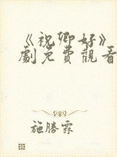 《祝卿好》电视剧免费观看西瓜