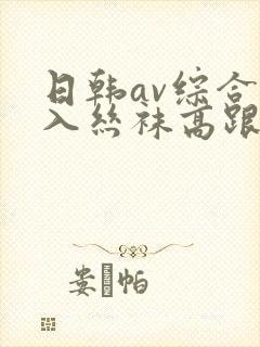 日韩av综合后入丝袜高跟美腿封面