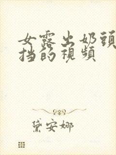 女露出奶头无遮挡的视频