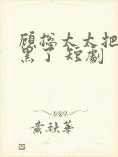 顾总太太把你拉黑了 短剧