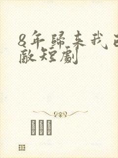 8年归来我已无敌短剧