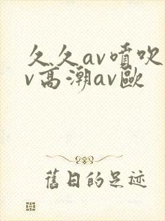久久av喷吹av高潮av欧