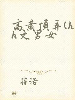 高黄顶弄(h)h文男女