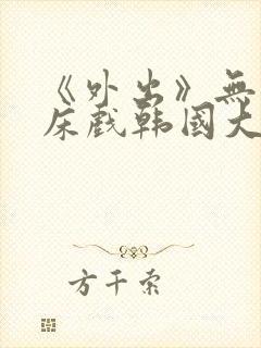 《外出》无删减床戏韩国大尺度电影