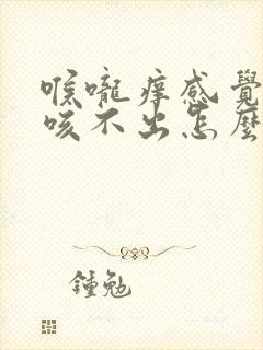 喉咙痒感觉有痰咳不出怎么回事