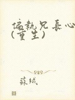 偏执兄长心尖宠(重生)