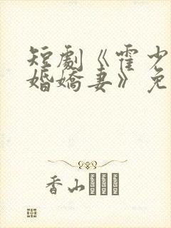 短剧《霍少的抢婚娇妻》免费观看