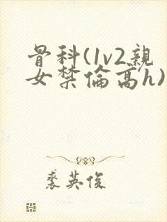 骨科(1v2亲女禁伦高h)