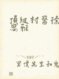 顶级村医徐叔陈思雅