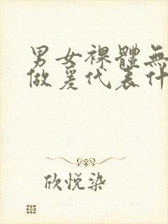 男女裸体无遮挡做爰代表什么