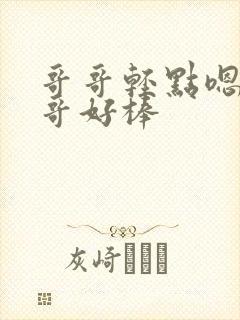 哥哥轻点嗯啊哥哥好棒