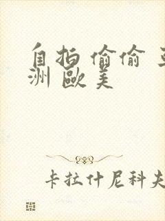 自拍 偷偷 亚洲 欧美