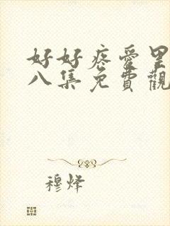 好好疼爱里面第八集免费观看在封面