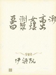 亚洲女高潮不断白浆爆出