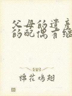 父母的遗产子女的配偶有继承权吗