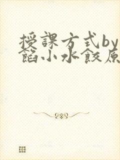 授课方式by肉馅小水饺原文