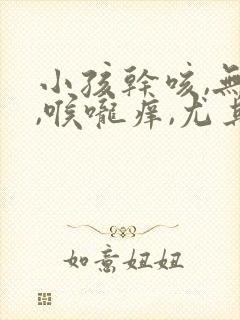 小孩干咳,无痰,喉咙痒,尤其夜里严重