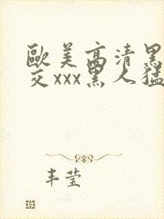 欧美高清黑人猛交xxx黑人猛交性猛封面