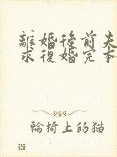 离婚后前夫哭着求复婚完本