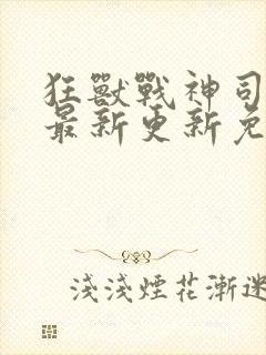 狂兽战神司空靖最新更新免费阅读