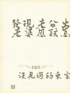 发现老公出轨后老婆应该怎样做