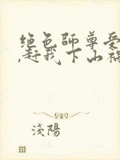 绝色师尊受不了,赶我下山祸害师姐t封面