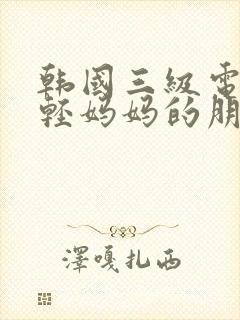 韩国三级电影年轻妈妈的朋友