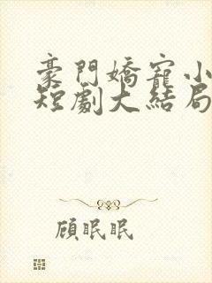 豪门娇宠小甜妻短剧大结局