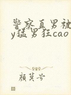 警察直男被gay猛男狂cao