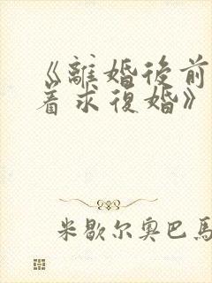 《离婚后前夫哭着求复婚》