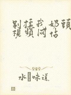 别揉我奶头嗯啊视频网站