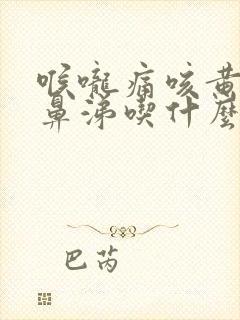 喉咙痛咳黄痰流鼻涕吃什么药