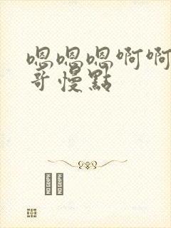 嗯嗯嗯啊啊啊哥哥慢点