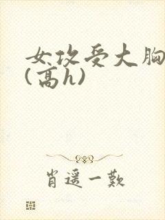女攻受大胸奶汁(高h)