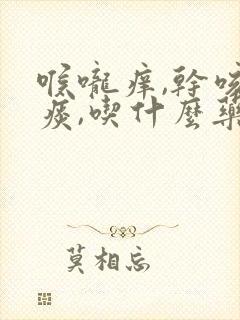 喉咙痒,干咳无痰,吃什么药最好