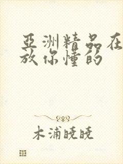 亚洲精品在线播放你懂的