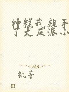 糟糕我亲手培养了大反派小说