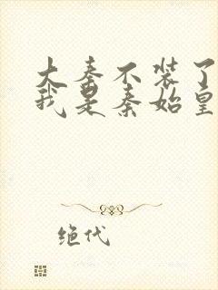 大秦不装了你爹我是秦始皇下载