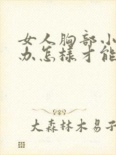 女人胸部小怎么办怎样才能让它变大