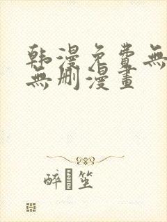 韩漫免费无羞遮无删漫画