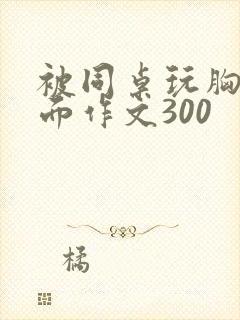 被同桌玩胸摸下面作文300