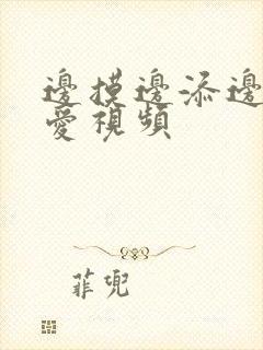 边摸边添边做边爱视频